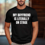 My Boyfriend Is Literally On Stage Shirt