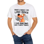 Thats What I Do I Pet Dogs I Go Racing And I Forget Things 2024 Shirt