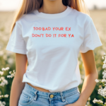 Too Bad Your Ex Dont Do It For Ya Shirt