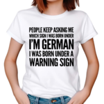 People Keep Asking Me Which Sign I Was Born Under I’m German I Was Born Under A Warning Sign Shirt