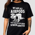 We Are All Airpods That Have Fallen Under Sewer Grates Shirt