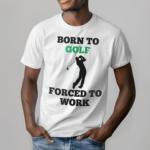 Born To Golf Forced To Work Shirt