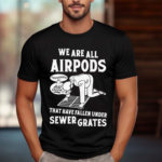 We Are All Airpods That Have Fallen Under Sewer Grates Shirt