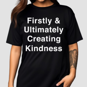 Firstly And Ultimately Creating Kindness Shirt