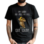 I’m Sorry Did I Roll My Eyes Out Loud Funny Owl Lover Shirt