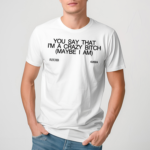 You Say That I Am A Crazy Bitch Maybe I Am Shirt