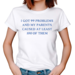 I Have Got 99 Problems And My Parents Caused At Least 100 Of Them Shirt