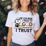 Of Course I Talk To God Who Else Can I Trust Shirt