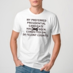 My preferred presidential candidate has been convicted on 34 felony counts Shirt