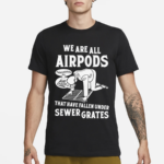 We Are All Airpods That Have Fallen Under Sewer Grates Shirt