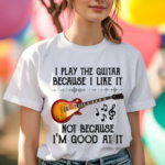 I Play The Guitar Because I Like It Not Because I'm Good At It Shirt