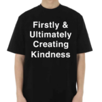 Firstly And Ultimately Creating Kindness Shirt