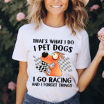 Thats What I Do I Pet Dogs I Go Racing And I Forget Things 2024 Shirt