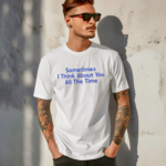 Sometimes I Think About You All The Time Shirt