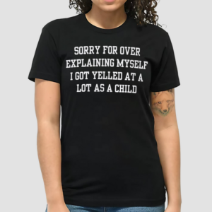 Sorry For Over Explaining Myself I Got Yelled At A Lot As A Child Shirt