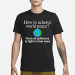 How To Acheive World Peace Force All Politicans To Fight In Their Wars Shirt