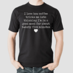 I Love How Coffee Tricks Me Into Thinking I Am In Good Mood For About Twenty Five Minutes Shirt