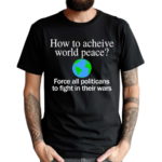 How To Acheive World Peace Force All Politicans To Fight In Their Wars Shirt