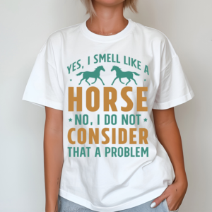 Yes I Smell Like A Horse No I Do Not Consider That A Problem Shirt