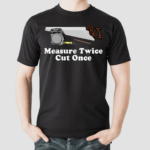 Measure Twice Cut One Shirt