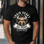 Train Heavy Or Go Home Only The Shirt