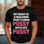 My Body Is A Machine That Turns Pussy Into Ate Pussy 2024 Shirt