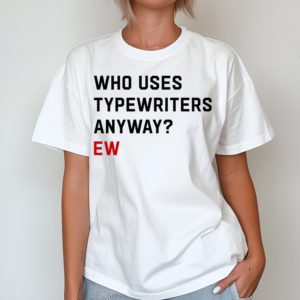 Who Uses Typewriters Anyway Ew Shirt