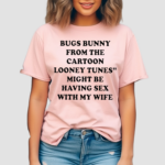 Bugs Bunny From The Cartoon Looney Tunes Might Be Having Sex With My Wife Shirt