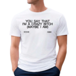 You Say That I’m A Crazy Bitch Maybe I Am Shirt