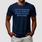 I Got 99 Problems And My Parents Caused At Least 100 Of Them New Shirt