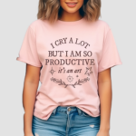 I Cry A Lot But I Am So Productive Shirt