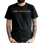 Wish I Was A Bug 2024 Shirt