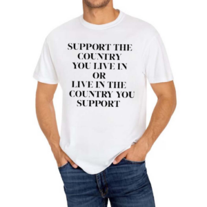 Support The Country You Live In Or Live In The Country You Support Funny Shirt