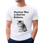 Nuclear War Is Bad For Kittens Shirt