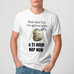 That Was Fun I’m Gonna Take A 21 Hour Nap Now Shirt