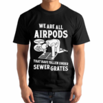 We Are All Airpods That Have Fallen Under Sewer Grates Shirt