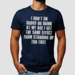 I Don't Do Drugs Or Drink At My Age I Get The Same Effect From Standing Up Too Fast Shirt