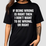 If Being Wrong Is Right I Don’t Want To Be Wrong Or Right Shirt