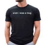 Wish I Was A Bug Shirt