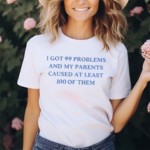 I Have Got 99 Problems And My Parents Caused At Least 100 Of Them Shirt