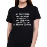 My Preferred Presidential Candidate Has Not Been Convicted On 34 Felony Counts Shirt