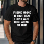 If Being Wrong Is Right I Don’t Want To Be Wrong Or Right Shirt