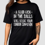 A Good Kick In The Balls Will Solve Your Gender Confusion Shirt