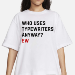 Who Uses Typewriters Anyway Ew Shirt