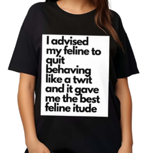 I Advised My Feline To Quit Behaving Like A Twit And It Gave Me The Best Feline Itude Shirt