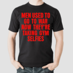 Men Used To Go To War Now Theyre Taking Gym Selfies Shirt