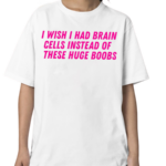 I Wish I Had Brain Cells Instead Of These Huge Boobs Shirt