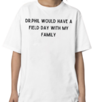 Dr Phil Would Have A Field Day With My Family Shirt