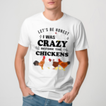 Lets be Honest I Was Crazy Before The Chickens Shirt