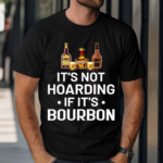 It Is Not Hoarding If It Is Bourbon Funny for Alcohol Love Shirt